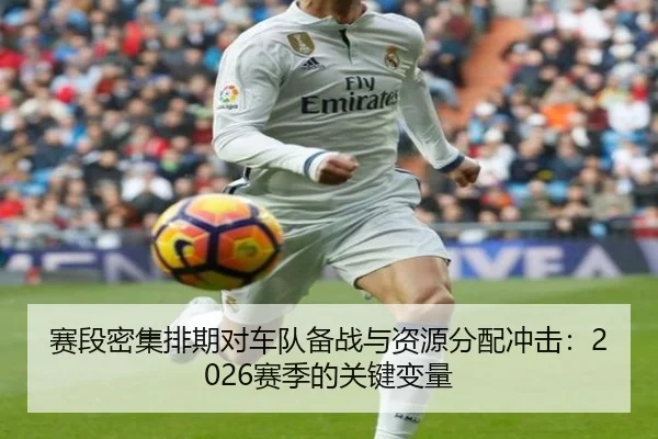 赛段密集排期对车队备战与资源分配冲击：2026赛季的关键变量